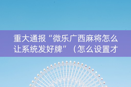 重大通报“微乐广西麻将怎么让系统发好牌”（怎么设置才能赢)