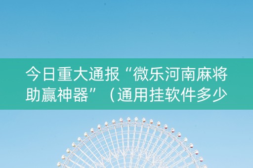 今日重大通报“微乐河南麻将助赢神器”（通用挂软件多少钱)