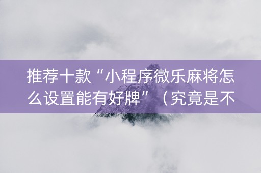 推荐十款“小程序微乐麻将怎么设置能有好牌”（究竟是不是有挂)