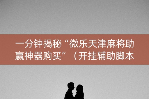 一分钟揭秘“微乐天津麻将助赢神器购买”（开挂辅助脚本)