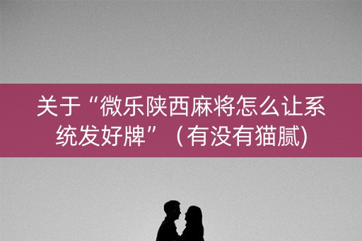 关于“微乐陕西麻将怎么让系统发好牌”（有没有猫腻)
