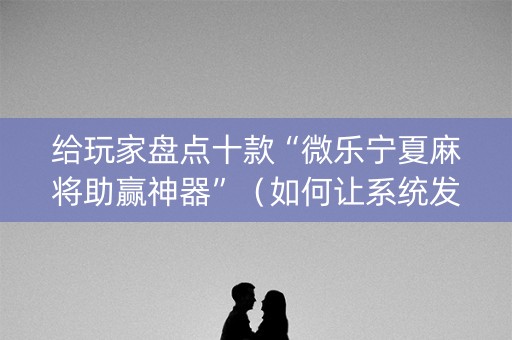 给玩家盘点十款“微乐宁夏麻将助赢神器”（如何让系统发好牌)