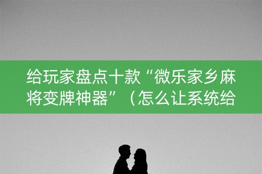 给玩家盘点十款“微乐家乡麻将变牌神器”（怎么让系统给你发好牌)