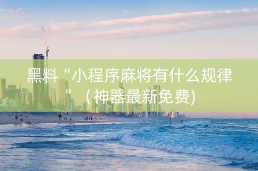 黑料“小程序麻将有什么规律”（神器最新免费)