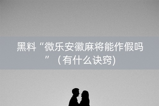 黑料“微乐安徽麻将能作假吗”（有什么诀窍)