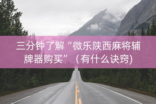 三分钟了解“微乐陕西麻将辅牌器购买”（有什么诀窍)