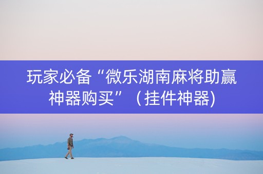 玩家必备“微乐湖南麻将助赢神器购买”（挂件神器)
