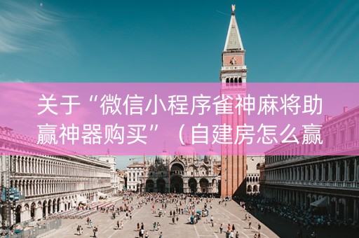 关于“微信小程序雀神麻将助赢神器购买”（自建房怎么赢)