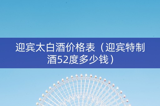 迎宾太白酒价格表（迎宾特制酒52度多少钱）