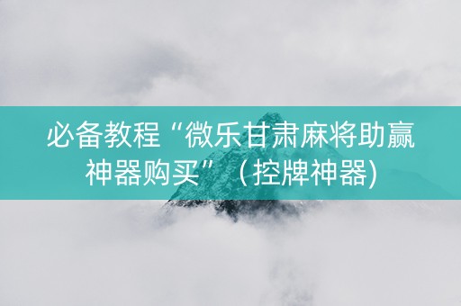 必备教程“微乐甘肃麻将助赢神器购买”（控牌神器)