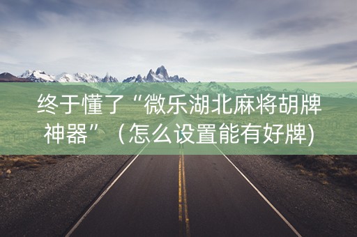 终于懂了“微乐湖北麻将胡牌神器”（怎么设置能有好牌)
