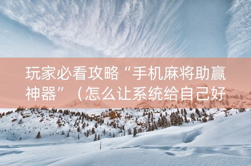 玩家必看攻略“手机麻将助赢神器”（怎么让系统给自己好牌)