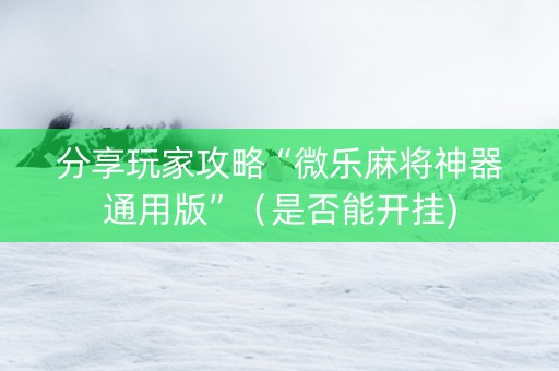 分享玩家攻略“微乐麻将神器通用版”（是否能开挂)