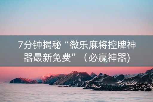 7分钟揭秘“微乐麻将控牌神器最新免费”（必赢神器)