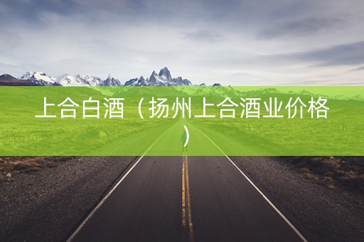 上合白酒（扬州上合酒业价格）