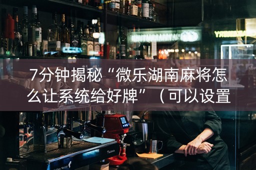 7分钟揭秘“微乐湖南麻将怎么让系统给好牌”（可以设置输赢吗)