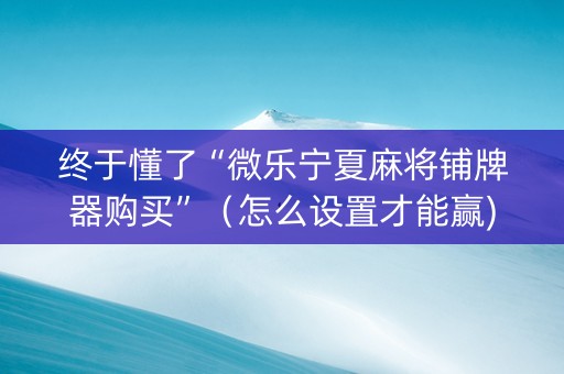 终于懂了“微乐宁夏麻将铺牌器购买”（怎么设置才能赢)