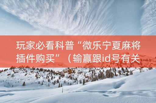 玩家必看科普“微乐宁夏麻将插件购买”（输赢跟id号有关系吗)