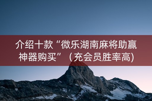 介绍十款“微乐湖南麻将助赢神器购买”（充会员胜率高)