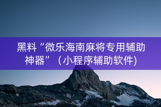 黑料“微乐海南麻将专用辅助神器”（小程序辅助软件)