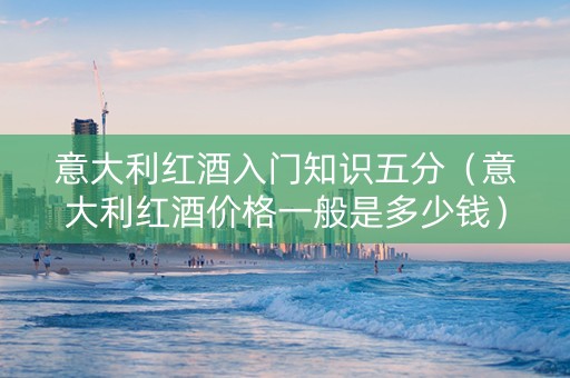 意大利红酒入门知识五分（意大利红酒价格一般是多少钱）