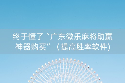终于懂了“广东微乐麻将助赢神器购买”（提高胜率软件)