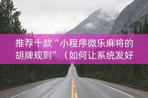 推荐十款“小程序微乐麻将的胡牌规则”（如何让系统发好牌)