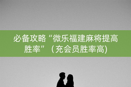 必备攻略“微乐福建麻将提高胜率”（充会员胜率高)