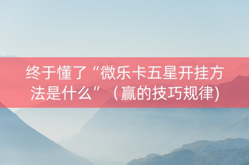 终于懂了“微乐卡五星开挂方法是什么”（赢的技巧规律)