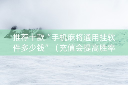 推荐十款“手机麻将通用挂软件多少钱”（充值会提高胜率么)