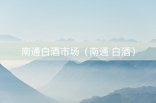 南通白酒市场（南通 白酒）