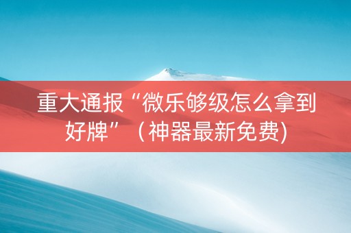 重大通报“微乐够级怎么拿到好牌”（神器最新免费)