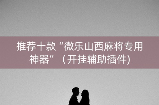 推荐十款“微乐山西麻将专用神器”（开挂辅助插件)