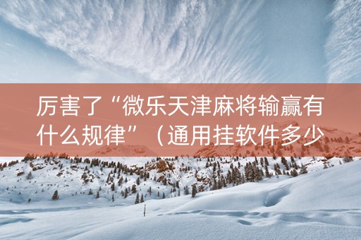 厉害了“微乐天津麻将输赢有什么规律”（通用挂软件多少钱)