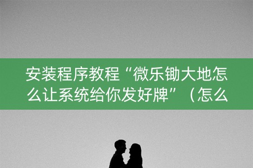 安装程序教程“微乐锄大地怎么让系统给你发好牌”（怎么设置能有好牌)