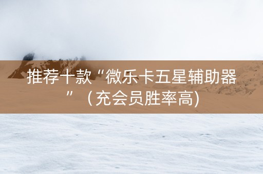 推荐十款“微乐卡五星辅助器”（充会员胜率高)