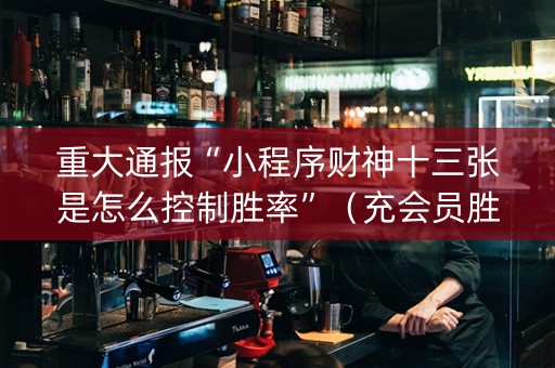 重大通报“小程序财神十三张是怎么控制胜率”（充会员胜率高)