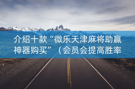 介绍十款“微乐天津麻将助赢神器购买”（会员会提高胜率吗)