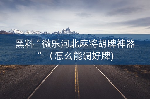 黑料“微乐河北麻将胡牌神器”（怎么能调好牌)