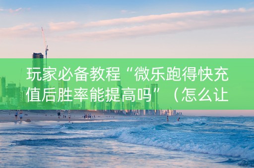 玩家必备教程“微乐跑得快充值后胜率能提高吗”（怎么让系统给自己好牌)