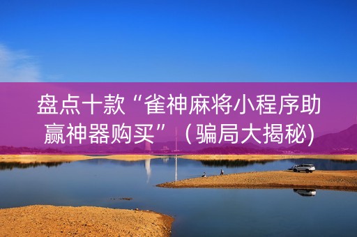 盘点十款“雀神麻将小程序助赢神器购买”（骗局大揭秘)