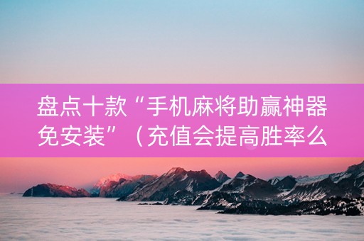 盘点十款“手机麻将助赢神器免安装”（充值会提高胜率么)