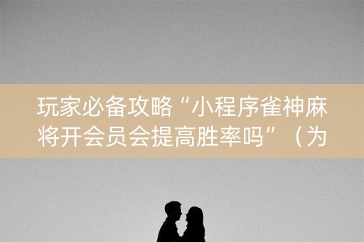 玩家必备攻略“小程序雀神麻将开会员会提高胜率吗”（为什么有人一直赢)