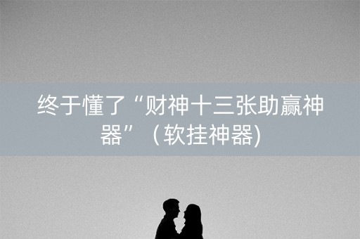 终于懂了“财神十三张助赢神器”（软挂神器)