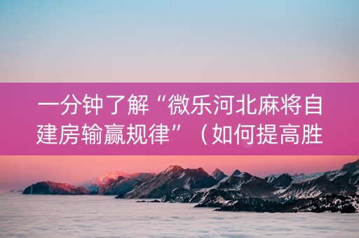一分钟了解“微乐河北麻将自建房输赢规律”（如何提高胜率)