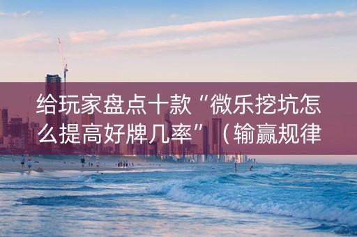 给玩家盘点十款“微乐挖坑怎么提高好牌几率”（输赢规律)