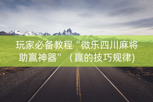 玩家必备教程“微乐四川麻将助赢神器”（赢的技巧规律)