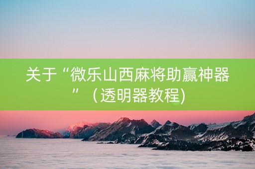 关于“微乐山西麻将助赢神器”（透明器教程)