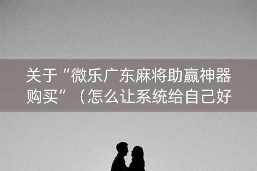 关于“微乐广东麻将助赢神器购买”（怎么让系统给自己好牌)