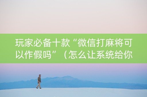 玩家必备十款“微信打麻将可以作假吗”（怎么让系统给你发好牌)